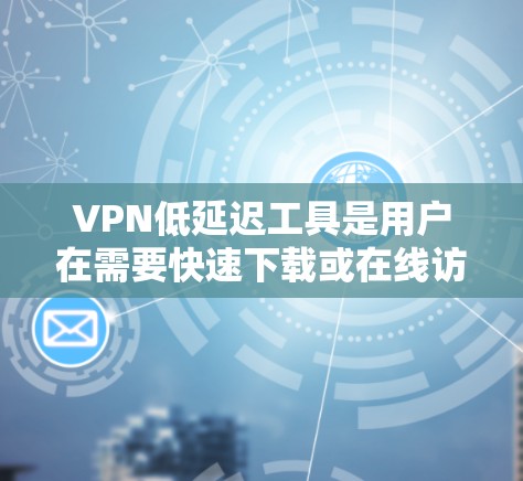 VPN低延迟工具是用户在需要快速下载或在线访问外网资源时非常有用的选项。以下是对这类工具的详细介绍，帮助用户更好地选择和使用