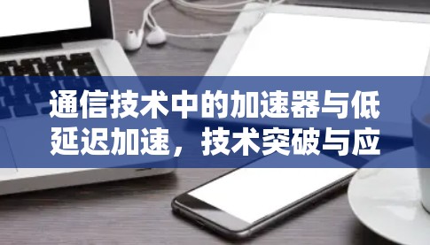 通信技术中的加速器与低延迟加速，技术突破与应用探索