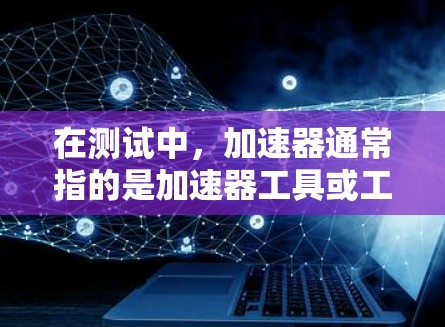 在测试中，加速器通常指的是加速器工具或工具包，用于提升测试的执行速度。而低延迟测试则指的是测试过程中或结果中的延迟非常小，甚至接近零，这在某些场景中非常重要，例如实时测试或用户体验优化