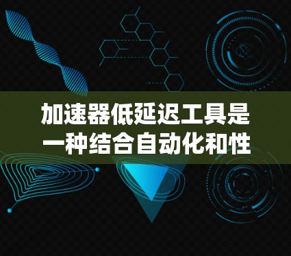 加速器低延迟工具是一种结合自动化和性能优化的技术，旨在提高系统运行效率和稳定性。以下是对这一概念的详细分析和解决方案