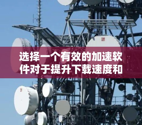 选择一个有效的加速软件对于提升下载速度和应用性能至关重要。以下是一些综合考虑的因素和步骤,帮助你选择到一个合适的加速软件 选择一个有效的加速软件对于提升下载速度和应用性能至关重要。以下是一些综合考虑的因素和步骤,帮助你选择到一个合适的加速软件