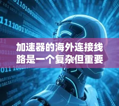 加速器的海外连接线路是一个复杂但重要的系统，涉及多个技术领域。以下是对该问题的详细解析