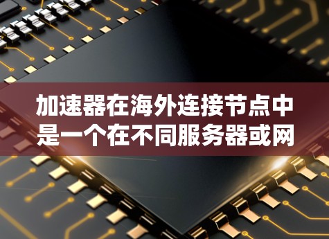 加速器在海外连接节点中是一个在不同服务器或网络环境中运行的系统工具，旨在提升处理速度。以下是对该主题的详细分析