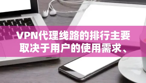 VPN代理线路的排行主要取决于用户的使用需求、技术能力以及对网络环境的适应能力。以下是一些常见的 VPN代理线路类型及其特点，供您参考