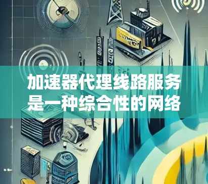 加速器代理线路服务是一种综合性的网络传输解决方案，将加速器与代理线路结合，通过优化数据传输路径和利用加速器提升网络性能。以下是关于该服务的详细分析
