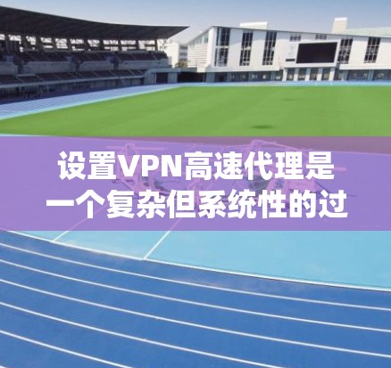 设置VPN高速代理是一个复杂但系统性的过程，需要考虑多个因素以确保安全性和效率。以下是一步步的指南，帮助您理解并执行这一任务