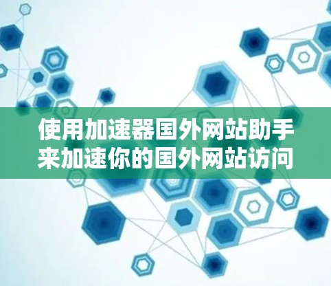 使用加速器国外网站助手来加速你的国外网站访问，可以按照以下步骤进行