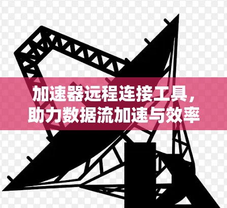 加速器远程连接工具，助力数据流加速与效率提升