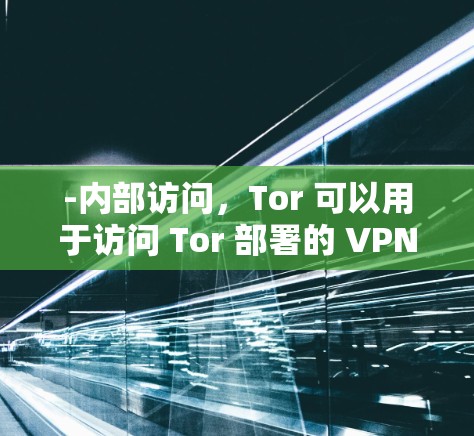 -内部访问，Tor 可以用于访问 Tor 部署的 VPN 环境，但 Tor 部署的服务器通常被禁用，因此Tor 的访问可能需要通过 Tor 官方的 Tor 服务器进行外部访问