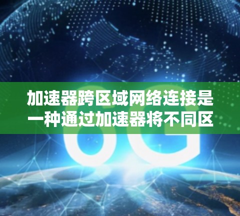 加速器跨区域网络连接是一种通过加速器将不同区域的设备连接起来，以实现快速数据传输和实时用户体验的技术。以下是对这一概念的详细解释