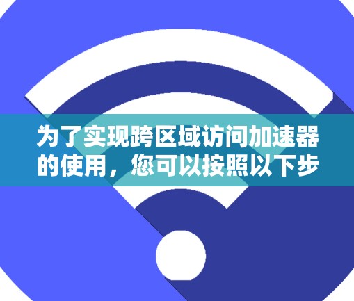 为了实现跨区域访问加速器的使用，您可以按照以下步骤进行