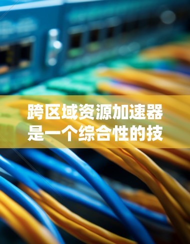 跨区域资源加速器是一个综合性的技术系统，旨在优化资源的运输和存储效率，特别是在物流、供应链管理、电子商务等多个领域。以下是对该概念的详细说明