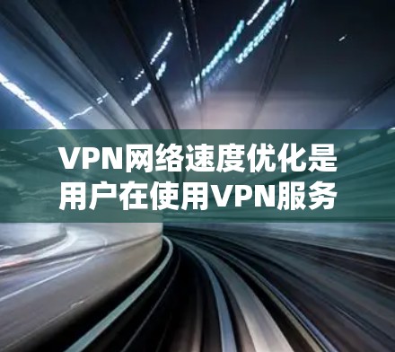 VPN网络速度优化是用户在使用VPN服务时需要注意的事项之一。以下是一些关于VPN网络速度优化的实用建议