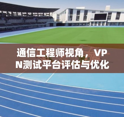 通信工程师视角，VPN测试平台评估与优化