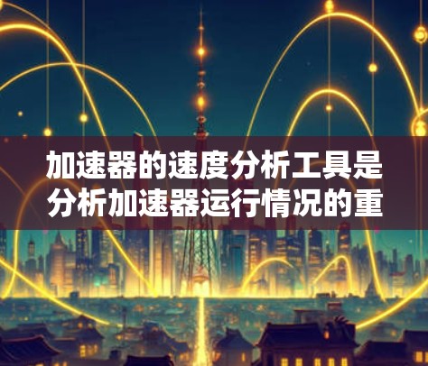 加速器的速度分析工具是分析加速器运行情况的重要技术工具，主要用于评估电子束的速度、能量损失和效率等关键参数。以下是对该工具的详细介绍