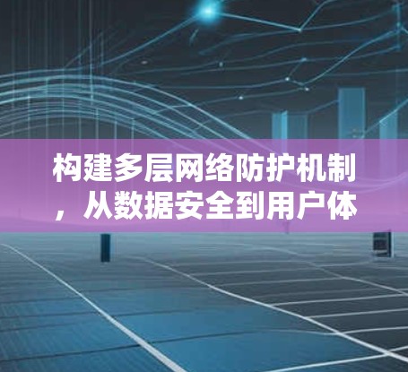 构建多层网络防护机制，从数据安全到用户体验的全面解决方案