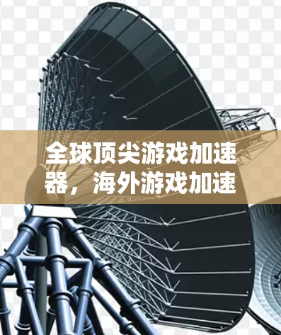 全球顶尖游戏加速器，海外游戏加速服务的机遇与挑战
