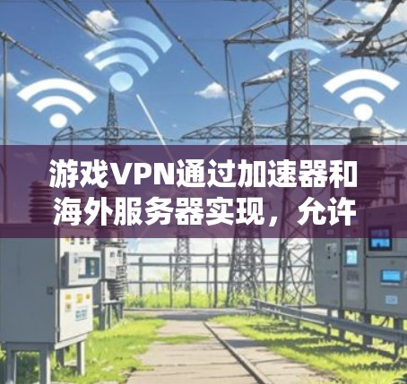 游戏VPN通过加速器和海外服务器实现，允许用户在安全的环境中访问游戏和下载其他应用程序。以下是详细的步骤说明