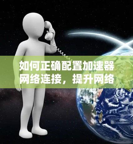 如何正确配置加速器网络连接，提升网络性能的关键步骤