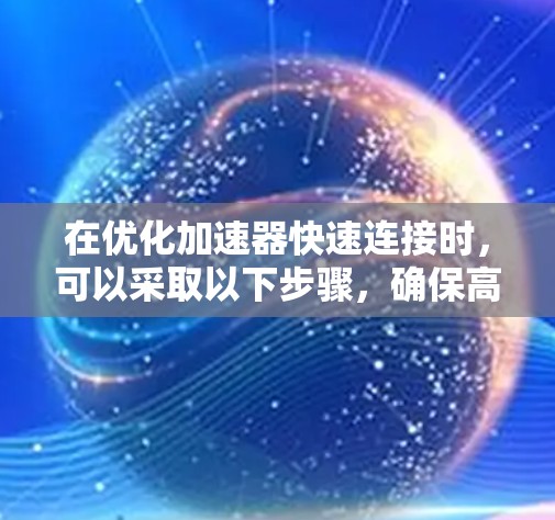 在优化加速器快速连接时，可以采取以下步骤，确保高效和顺畅的交互