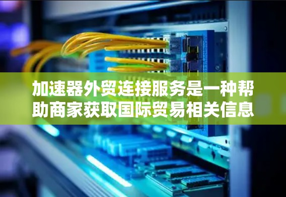 加速器外贸连接服务是一种帮助商家获取国际贸易相关信息的工具，用于快速获取中国企业在其他国家的业务情况、法律信息、国际品牌授权销售等。以下是对该服务的详细分析和总结