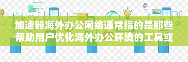 加速器海外办公网络通常指的是那些帮助用户优化海外办公环境的工具或平台，旨在提高效率、减少沟通和资源消耗。以下是一个详细的概述
