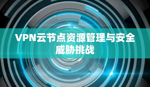 VPN云节点资源管理与安全威胁挑战