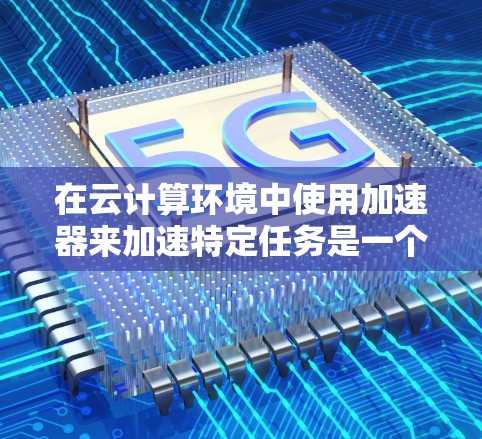 在云计算环境中使用加速器来加速特定任务是一个有效的高性能计算方法。以下是如何在加速器与云节点之间实现连接的详细步骤