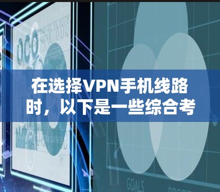 在选择VPN手机线路时，以下是一些综合考虑的因素和推荐方案