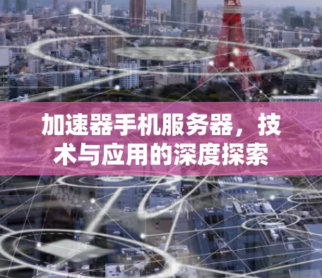 加速器手机服务器，技术与应用的深度探索
