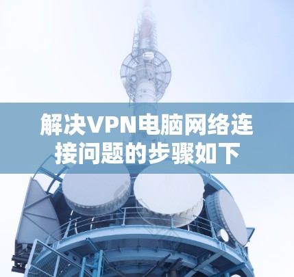 解决VPN电脑网络连接问题的步骤如下
