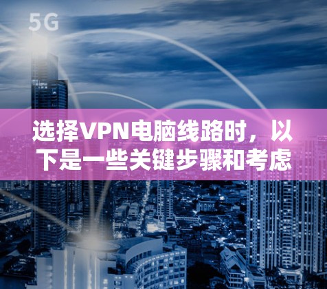 选择VPN电脑线路时，以下是一些关键步骤和考虑因素