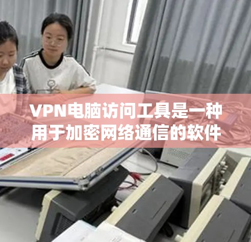 VPN电脑访问工具是一种用于加密网络通信的软件，旨在保护设备和数据的安全。以下是一个系统性的总结，帮助您逐步学习和掌握这些工具