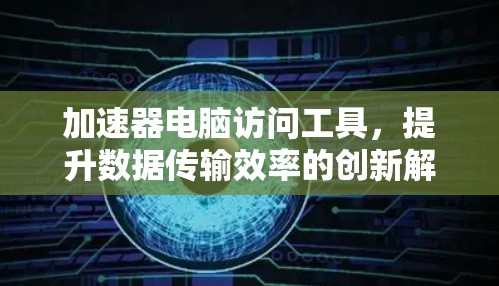 加速器电脑访问工具,提升数据传输效率的创新解决方案 加速器电脑访问工具,提升数据传输效率的创新解决方案