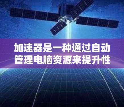 加速器是一种通过自动管理电脑资源来提升性能的工具，适用于处理大量任务和复杂任务。以下是对加速器的详细介绍
