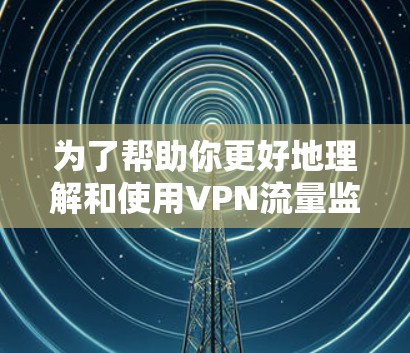 为了帮助你更好地理解和使用VPN流量监控工具，以下是一个有条理的指南，涵盖基本功能、操作步骤、优缺点、使用注意事项以及适用场景