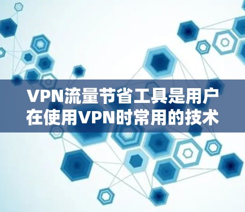 VPN流量节省工具是用户在使用VPN时常用的技术手段，帮助他们控制和优化VPN流量。以下是对这些工具的详细介绍