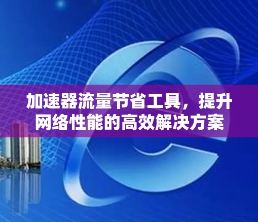 加速器流量节省工具，提升网络性能的高效解决方案