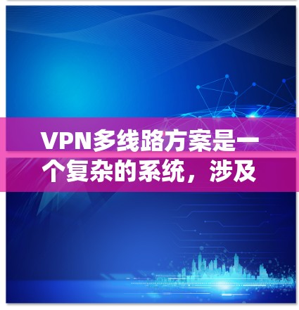 VPN多线路方案是一个复杂的系统，涉及多个技术领域。以下是一个详细的多线路VPN解决方案建议