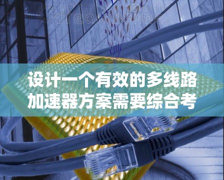 设计一个有效的多线路加速器方案需要综合考虑多个组件和系统层面的因素，以确保系统的稳定性和高效性。以下是一个结构化的解决方案框架