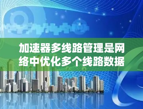 加速器多线路管理是网络中优化多个线路数据传输的系统，涉及路由优化、流量分配、端到端协议管理等多层技术。以下是该领域的核心内容和步骤