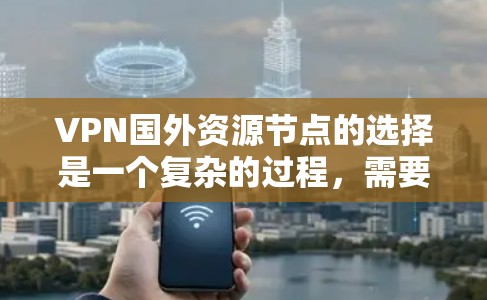 VPN国外资源节点的选择是一个复杂的过程，需要综合考虑多个因素。以下是一些步骤性的建议，帮助您更好地选择适合自己的VPN国外资源节点