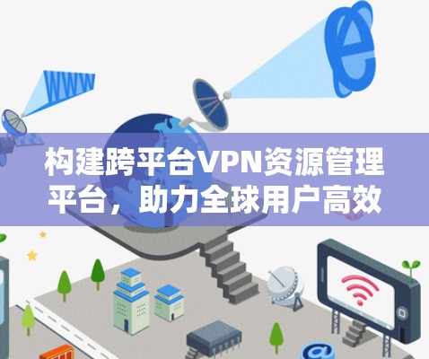 构建跨平台VPN资源管理平台，助力全球用户高效访问