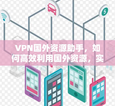 VPN国外资源助手，如何高效利用国外资源，实现海外学习、娱乐与职业发展