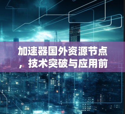 加速器国外资源节点，技术突破与应用前景