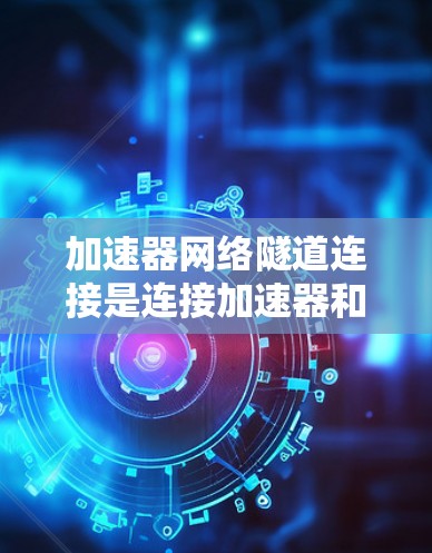 加速器网络隧道连接是连接加速器和网络设备的重要工具，广泛应用于数据流优化和传输。以下是对该主题的详细解析