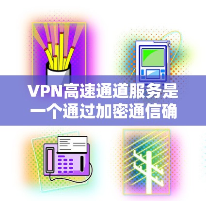 VPN高速通道服务是一个通过加密通信确保数据在外部网络中安全传输的技术，主要涵盖了以下几个关键方面