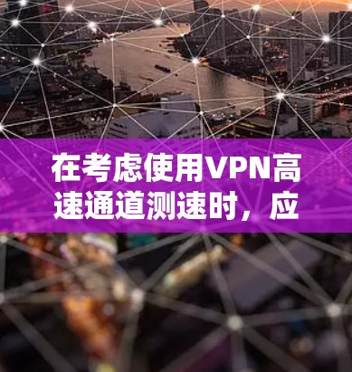 在考虑使用VPN高速通道测速时，应采取以下步骤和注意事项