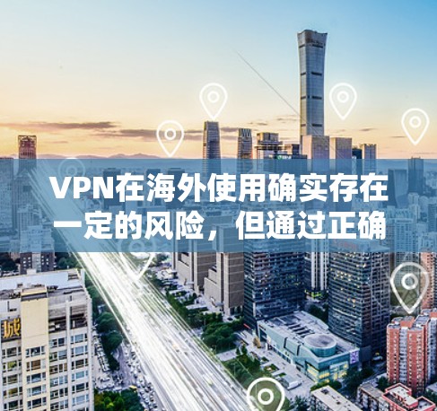VPN在海外使用确实存在一定的风险，但通过正确的操作和谨慎的使用，可以让尽可能多的安全措施得以执行。以下是一些具体的步骤和注意事项，帮助你更好地访问美国的VPN服务