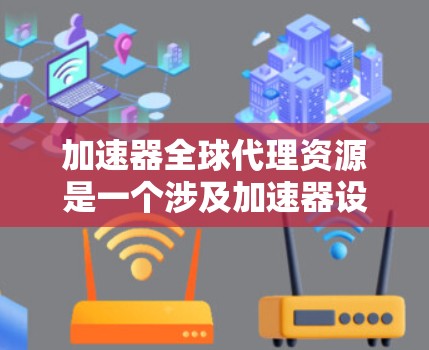 加速器全球代理资源是一个涉及加速器设备和相关技术的全球代理服务，旨在帮助客户在全球范围内利用加速器设备以优化研究和生产过程。以下是对该术语的详细分析